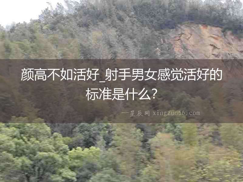 顏高不如活好_射手男女感覺活好的標準是什么？