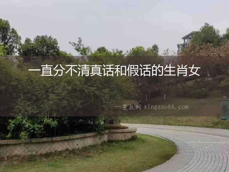一直分不清真話和假話的生肖女