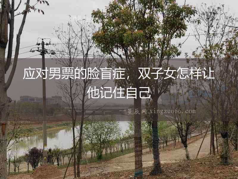 應(yīng)對(duì)男票的臉盲癥，雙子女怎樣讓他記住自己