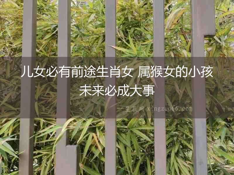 兒女必有前途生肖女 屬猴女的小孩未來(lái)必成大事