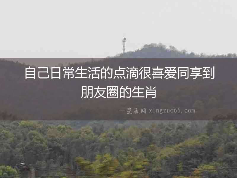 自己日常生活的點(diǎn)滴很喜愛同享到朋友圈的生肖