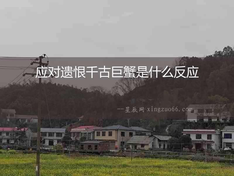 應(yīng)對遺恨千古巨蟹是什么反應(yīng)