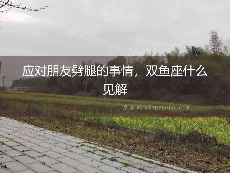 應對朋友劈腿的事情，雙魚座什么見解