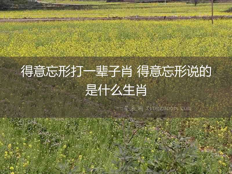 得意忘形打一輩子肖 得意忘形說的是什么生肖