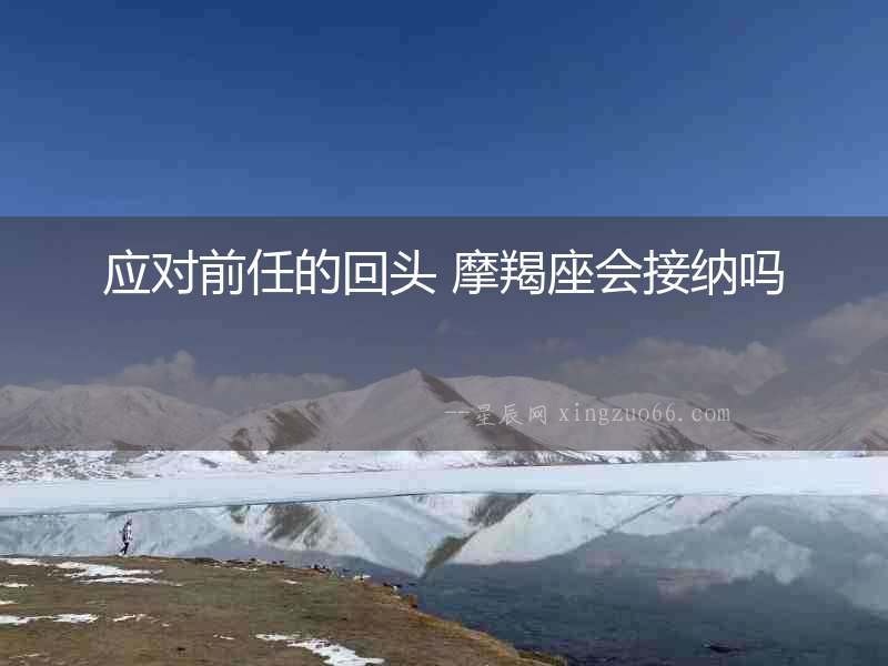 應對前任的回頭 摩羯座會接納嗎