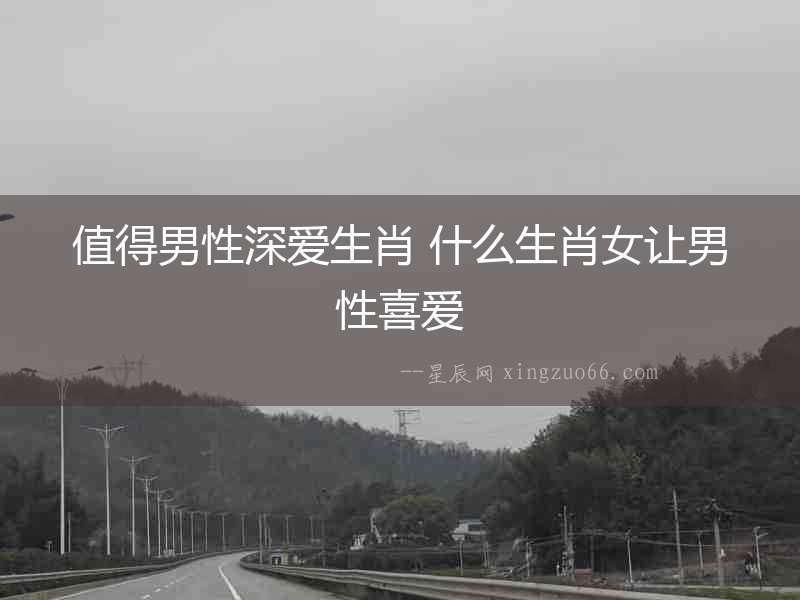 值得男性深愛生肖 什么生肖女讓男性喜愛