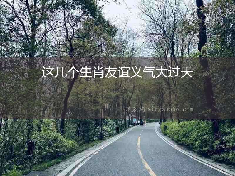 這幾個生肖友誼義氣大過天