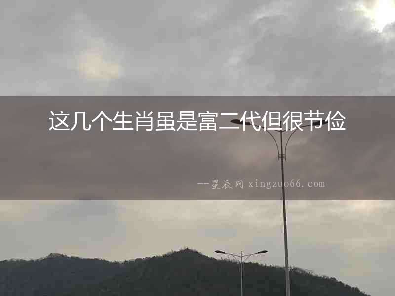 這幾個生肖雖是富二代但很節儉