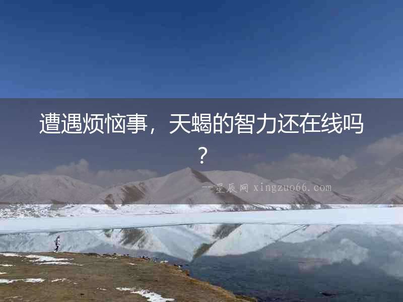 遭遇煩惱事，天蝎的智力還在線嗎？