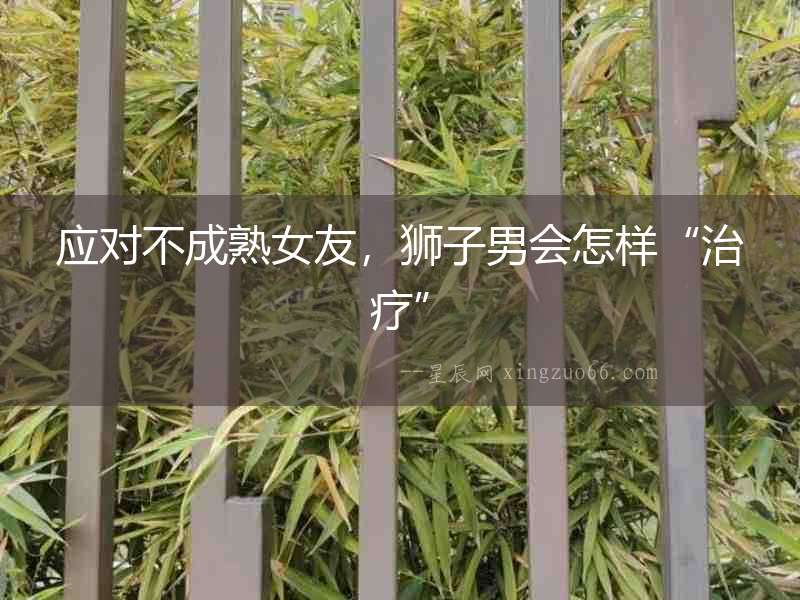 應對不成熟女友，獅子男會怎樣“治療”