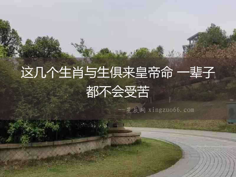 這幾個生肖與生俱來皇帝命 一輩子都不會受苦