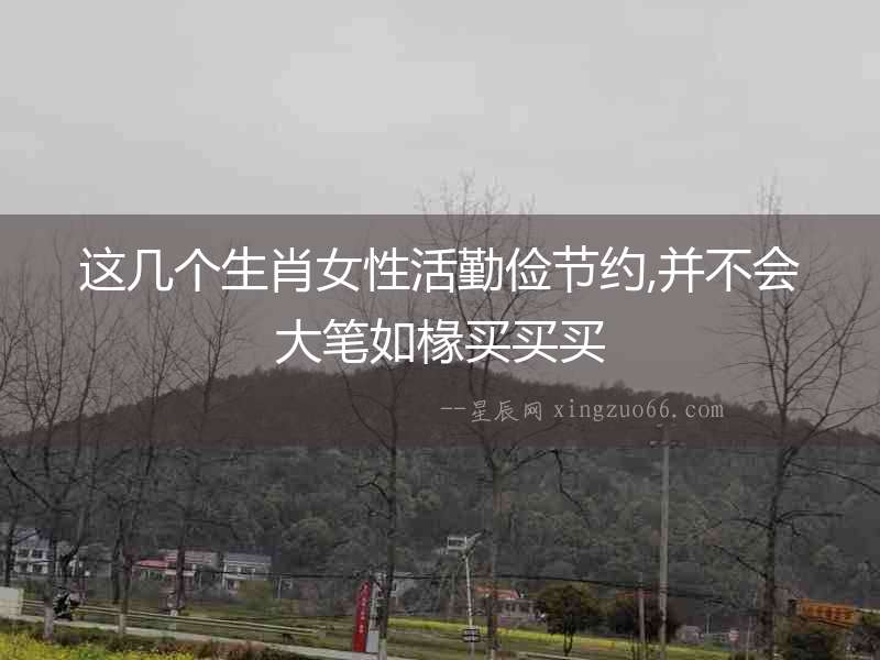 這幾個生肖女性活勤儉節(jié)約,并不會大筆如椽買買買