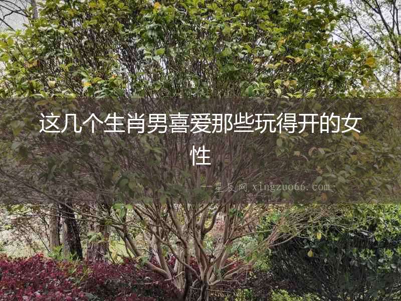 這幾個(gè)生肖男喜愛(ài)那些玩得開(kāi)的女性