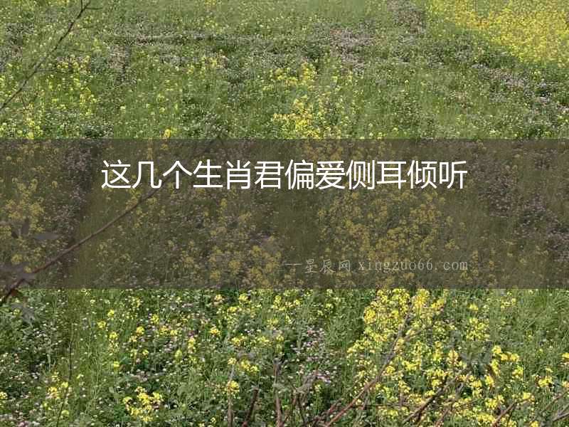 這幾個生肖君偏愛側(cè)耳傾聽