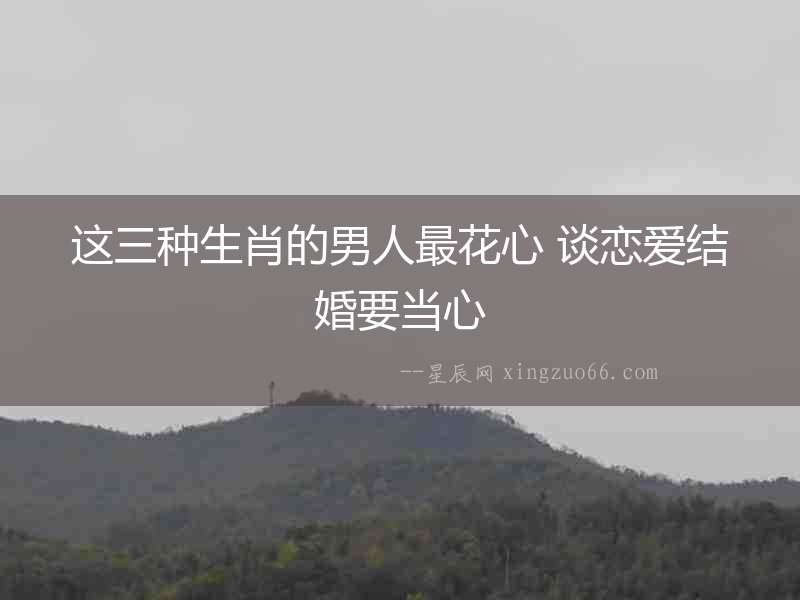 這三種生肖的男人最花心 談戀愛結(jié)婚要當心