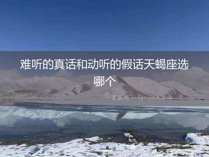 難聽(tīng)的真話和動(dòng)聽(tīng)的假話天蝎座選哪個(gè)