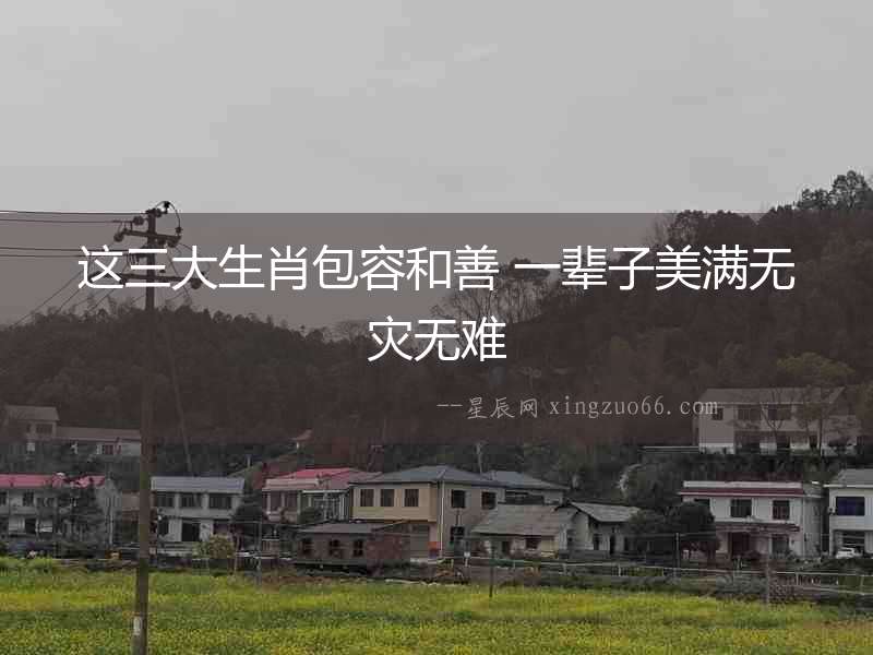 這三大生肖包容和善 一輩子美滿無災無難