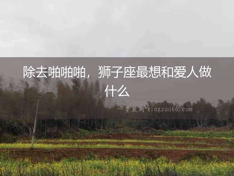 除去啪啪啪，獅子座最想和愛人做什么