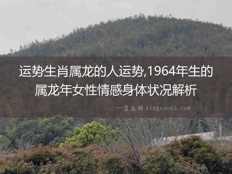 運勢生肖屬龍的人運勢,1964年生的屬龍年女性情感身體狀況解析