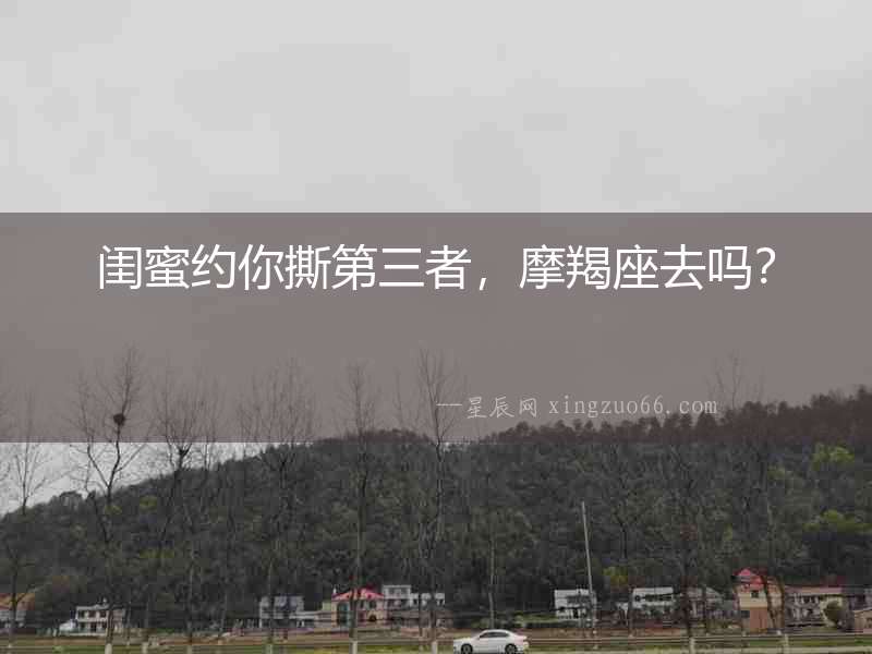 閨蜜約你撕第三者，摩羯座去嗎？