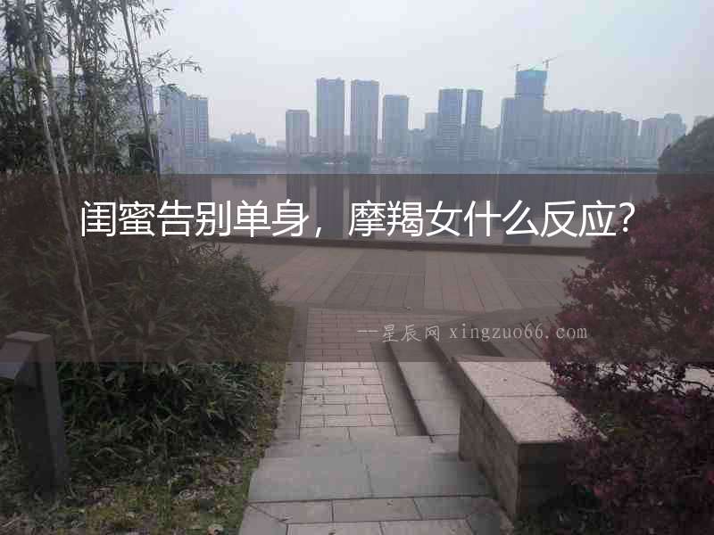 閨蜜告別單身，摩羯女什么反應(yīng)？