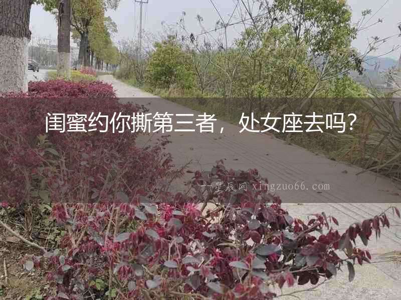 閨蜜約你撕第三者，處女座去嗎？