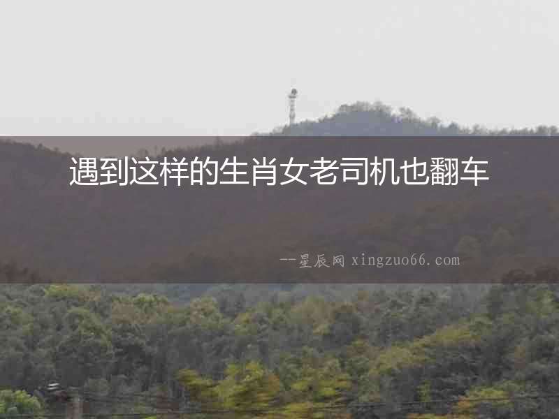 遇到這樣的生肖女老司機也翻車