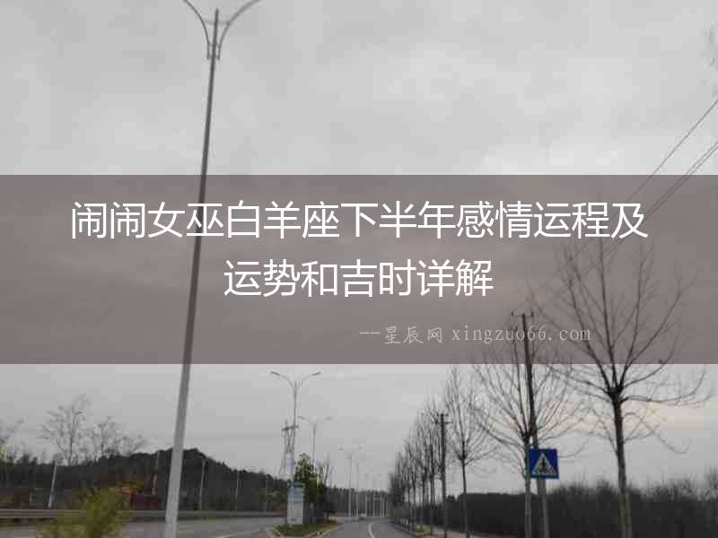 鬧鬧女巫白羊座下半年感情運(yùn)程及運(yùn)勢(shì)和吉時(shí)詳解