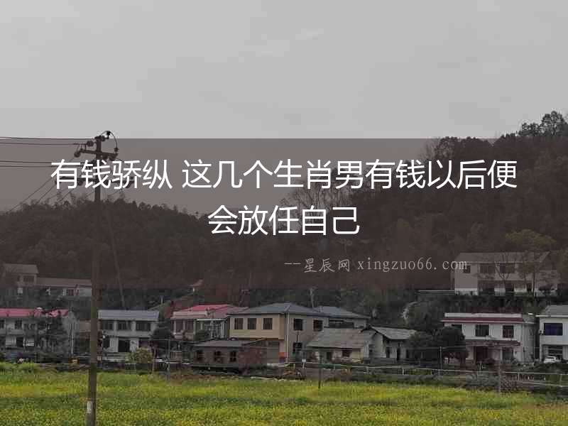 有錢驕縱 這幾個生肖男有錢以后便會放任自己