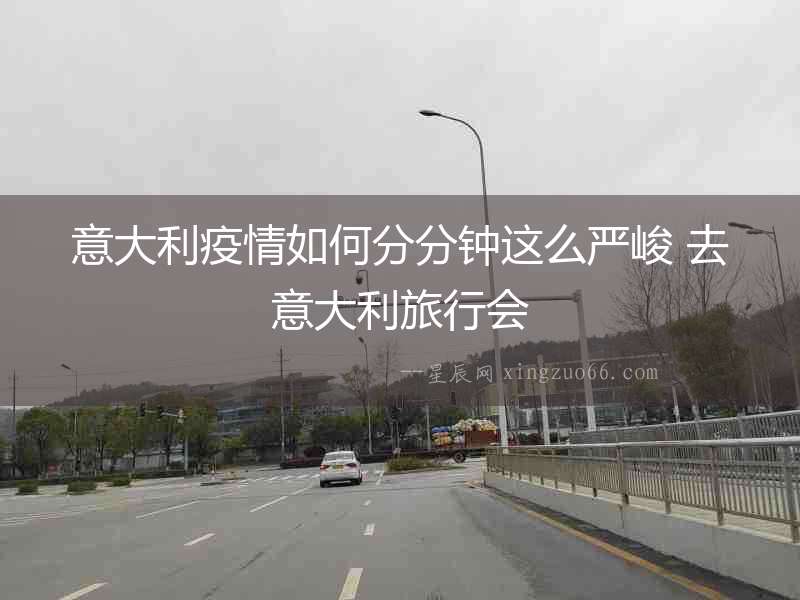 意大利疫情如何分分鐘這么嚴(yán)峻 去意大利旅行會