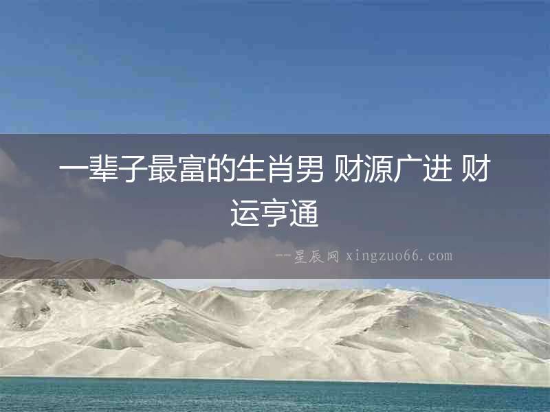 一輩子最富的生肖男 財源廣進 財運亨通