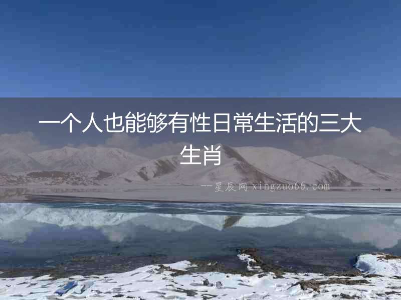 一個人也能夠有性日常生活的三大生肖