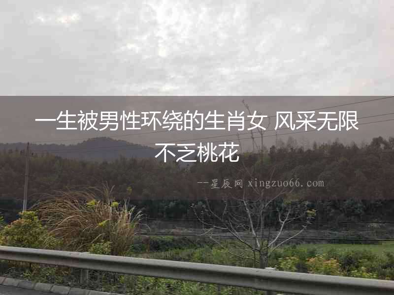 一生被男性環繞的生肖女 風采無限不乏桃花
