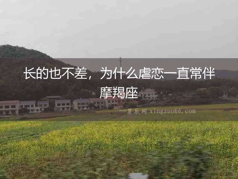 長的也不差，為什么虐戀一直常伴摩羯座