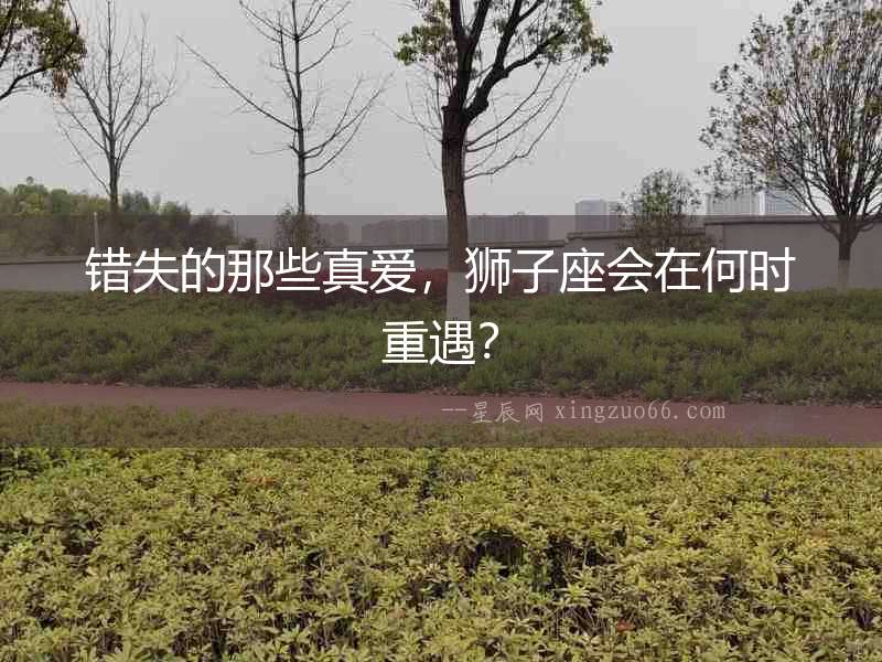 錯失的那些真愛，獅子座會在何時重遇？