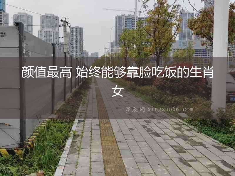 顏值最高 始終能夠靠臉吃飯的生肖女