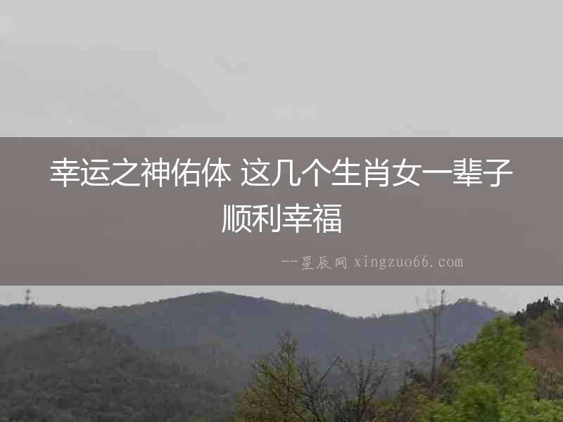 幸運之神佑體 這幾個生肖女一輩子順利幸福
