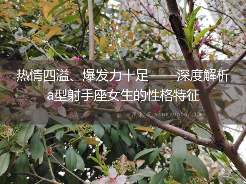 熱情四溢、爆發力十足——深度解析a型射手座女生的性格特征