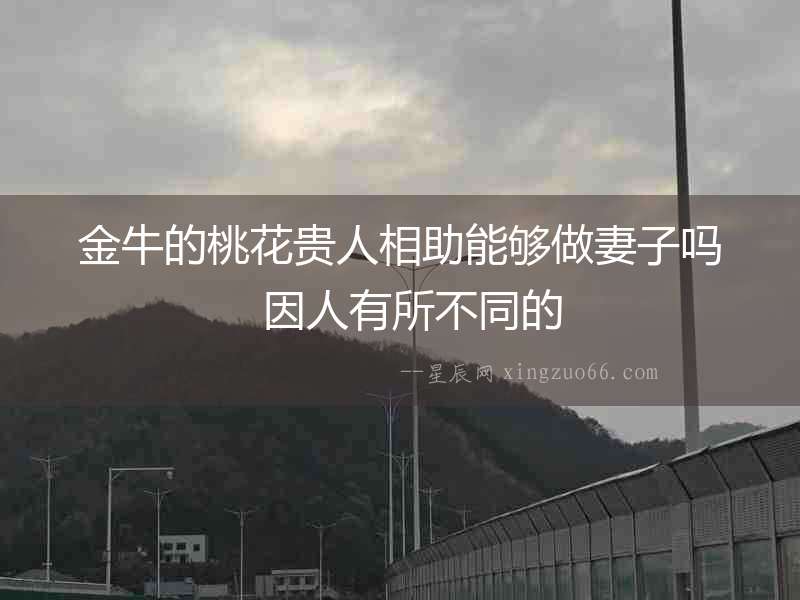 金牛的桃花貴人相助能夠做妻子嗎  因人有所不同的