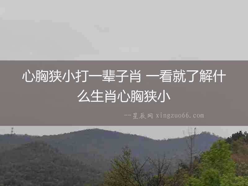 心胸狹小打一輩子肖 一看就了解什么生肖心胸狹小