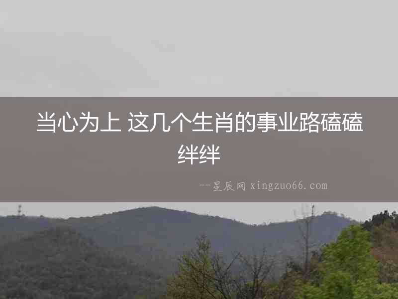 當(dāng)心為上 這幾個生肖的事業(yè)路磕磕絆絆