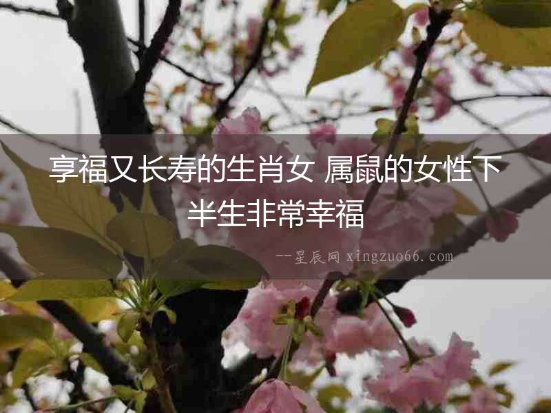 享福又長(zhǎng)壽的生肖女 屬鼠的女性下半生非常幸福