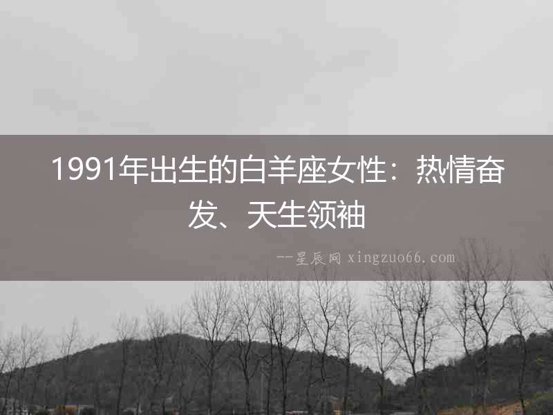 1991年出生的白羊座女性：熱情奮發(fā)、天生領(lǐng)袖