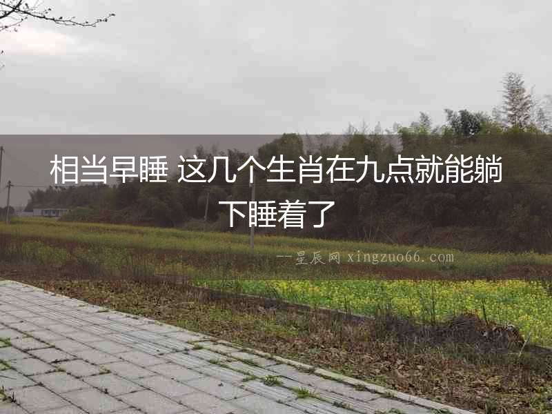 相當(dāng)早睡 這幾個(gè)生肖在九點(diǎn)就能躺下睡著了