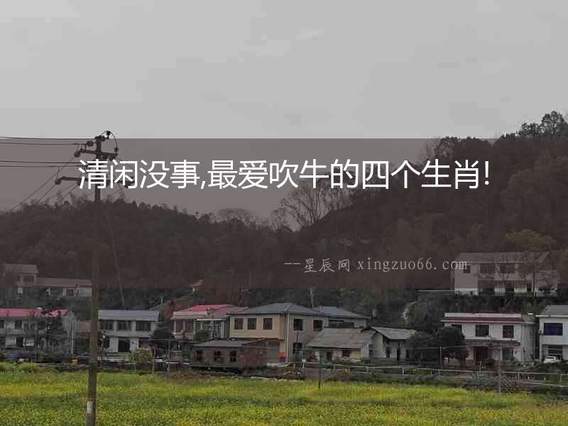 清閑沒事,最愛吹牛的四個生肖!