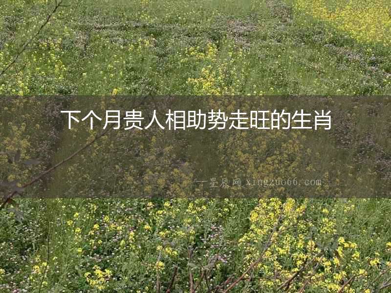 下個月貴人相助勢走旺的生肖
