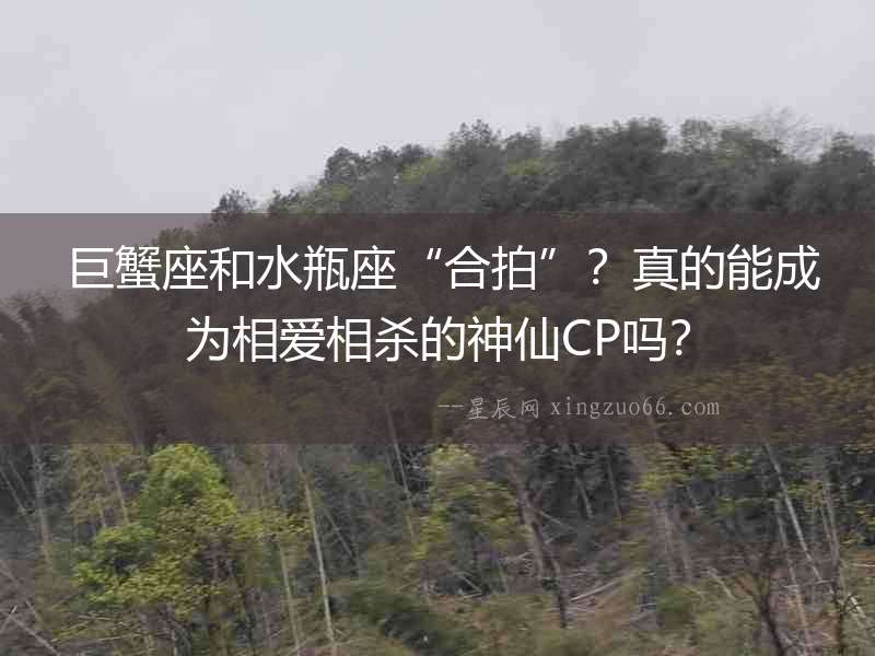  巨蟹座和水瓶座“合拍”？真的能成為相愛相殺的神仙CP嗎？