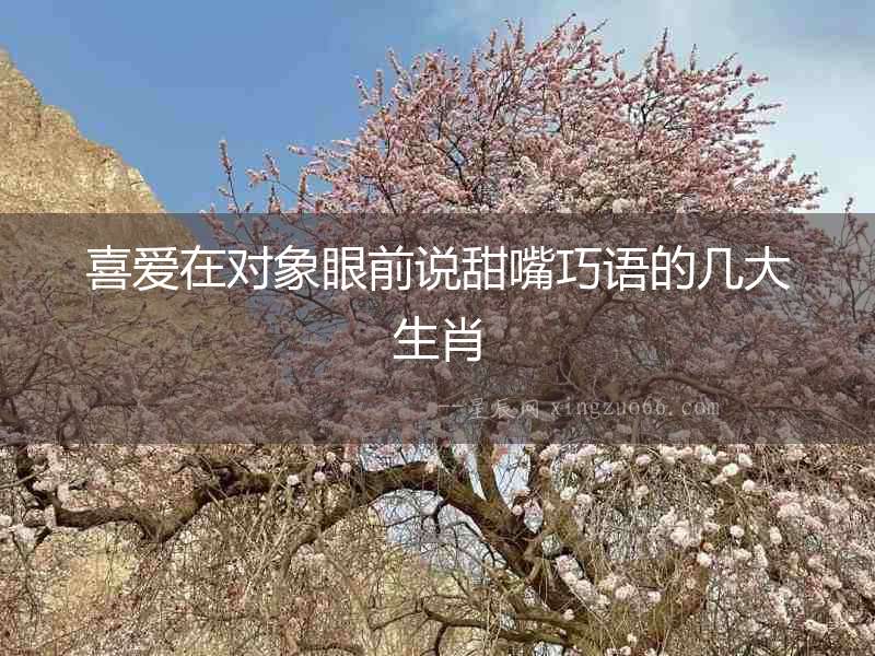 喜愛(ài)在對(duì)象眼前說(shuō)甜嘴巧語(yǔ)的幾大生肖
