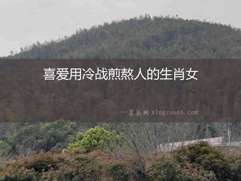 喜愛用冷戰(zhàn)煎熬人的生肖女
