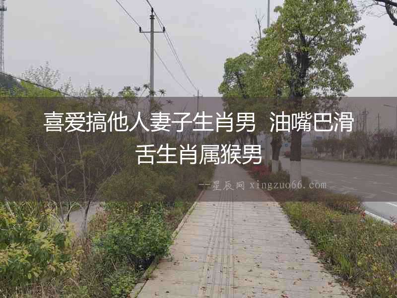 喜愛搞他人妻子生肖男  油嘴巴滑舌生肖屬猴男